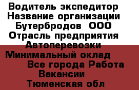 Водитель-экспедитор › Название организации ­ Бутербродов, ООО › Отрасль предприятия ­ Автоперевозки › Минимальный оклад ­ 30 000 - Все города Работа » Вакансии   . Тюменская обл.